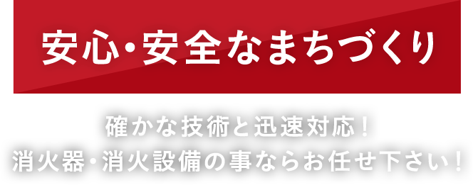 安心・安全なまちづくり。確かな技術と迅速対応！ 消火器・消火設備の事ならお任せ下さい！